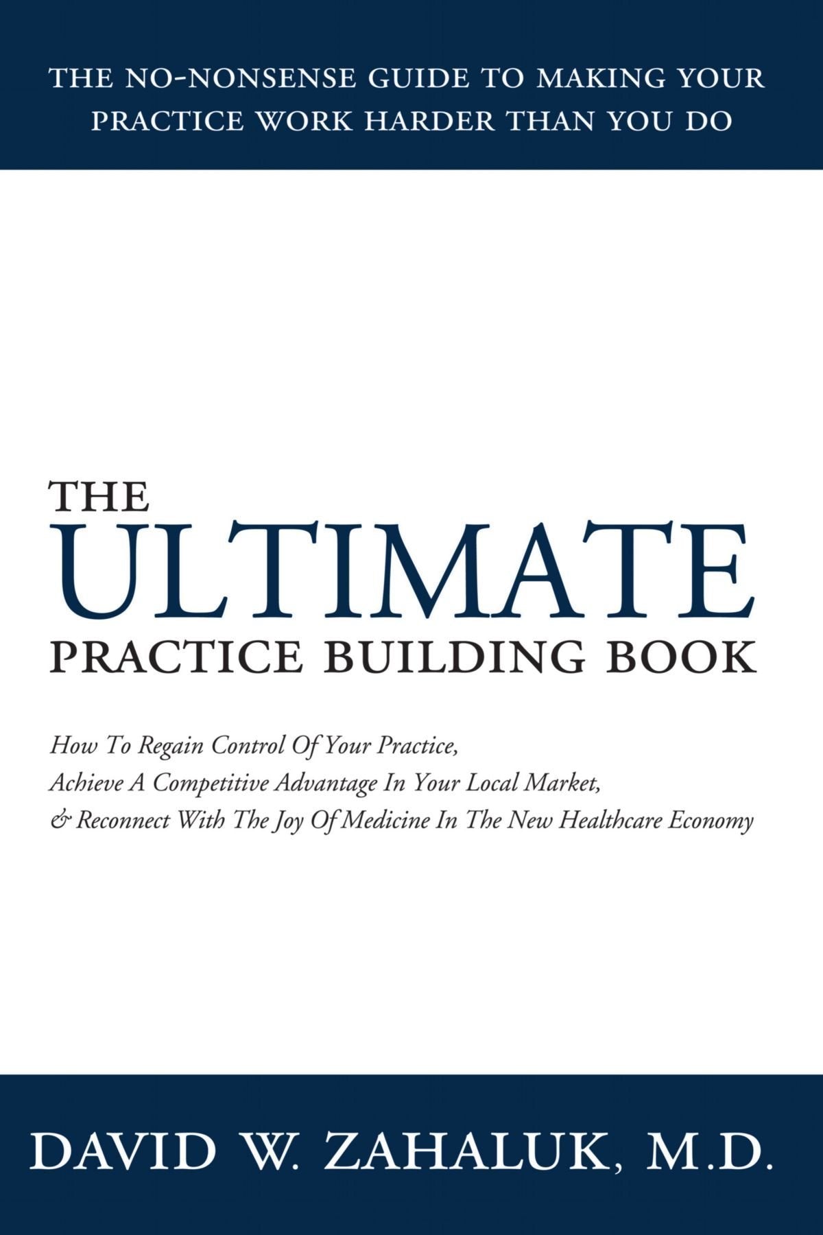 The Ultimate Practice Building Book: How To Regain Control Of Your Practice, Achieve A Competitive Advantage In Your Local Market, And Reconnect With The Joy Of Medicine In The New Healthcare Economy Business, Finance & Career