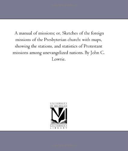 A manual of missions; or, Sketches of the foreign missions of the Presbyterian church: with maps, showing the stations, and statistics of Protestant ... unevangelized nations. By John C. Lowrie. Politics & History