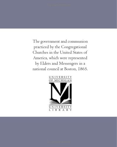 The government and communion practiced by the Congregational Churches in the United States of America, which were represented by Elders and Messengers in a national council at Boston, 1865. Books