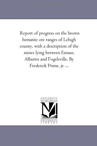 Report of progress on the brown hematite ore ranges of Lehigh county, with a description of the mines lying between Emaus, Alburtis and Fogelsville. By Frederick Prime, jr. ... Politics & History