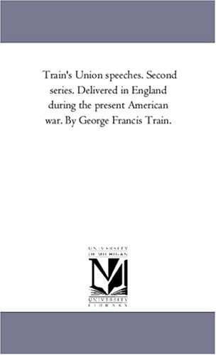 Train's Union speeches. Second series. Delivered in England during the present American war. By George Francis Train. Politics & History