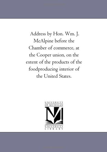 Address by Hon. Wm. J. McAlpine before the Chamber of commerce, at the Cooper union, on the extent of the products of the foodproducing interior of the United States. Politics & History