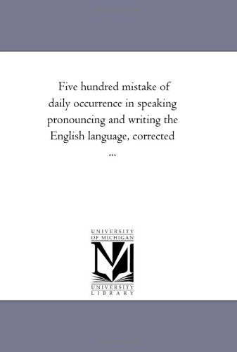 Five hundred mistake of daily occurrence in speaking pronouncing and writing the English language, corrected ... Politics & History