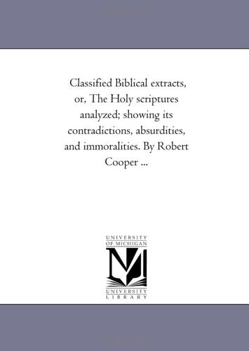 Classified Biblical extracts, or, The Holy scriptures analyzed; showing its contradictions, absurdities, and immoralities. By Robert Cooper ... Politics & History