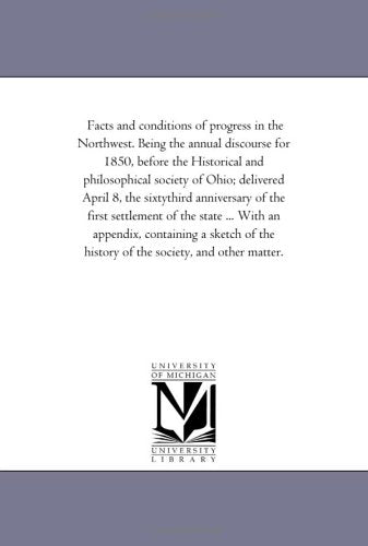 Facts and conditions of progress in the Northwest. Being the annual discourse for 1850, before the Historical and philosophical society of Ohio; ... of the state ... With an appendix, cont Politics & History