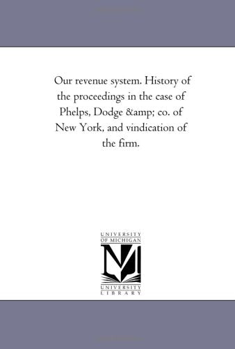 Our revenue system. History of the proceedings in the case of Phelps, Dodge & co. of New York, and vindication of the firm. Politics & History