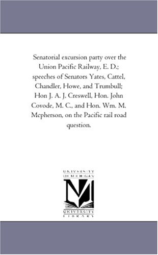 Senatorial excursion party over the Union Pacific Railway, E. D.; speeches of Senators Yates, Cattel, Chandler, Howe, and Trumbull; Hon J. A. J. ... Mcpherson, on the Pacific rail road question. Politics & History