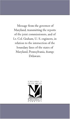 Message from the governor of Maryland, transmitting the reports of the joint commissioners, and of Lt. Col. Graham, U. S. engineers, in relation to ... states of Maryland, Pennsylvania, & Delaware. Politics & History