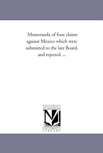 Memoranda of four claims against Mexico which were submitted to the late Board, and rejected. ... Politics & History