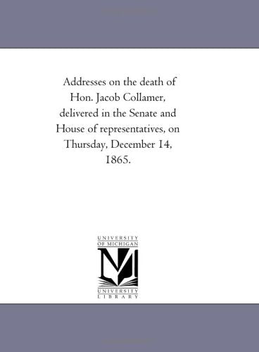 Addresses on the death of Hon. Jacob Collamer, delivered in the Senate and House of representatives, on Thursday, December 14, 1865. Politics & History
