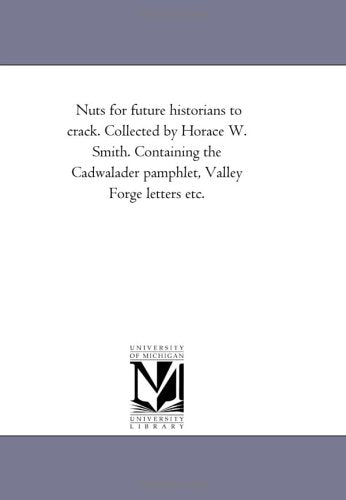 Nuts for future historians to crack. Collected by Horace W. Smith. Containing the Cadwalader pamphlet, Valley Forge letters etc. Books