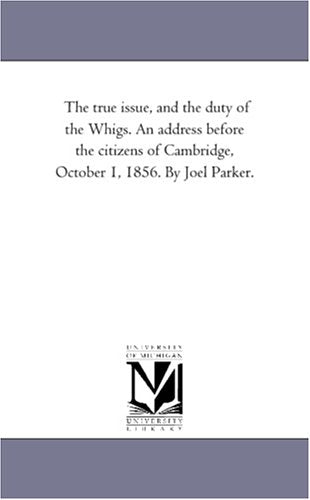 The true issue, and the duty of the Whigs. An address before the citizens of Cambridge, October 1, 1856. By Joel Parker. Politics & History
