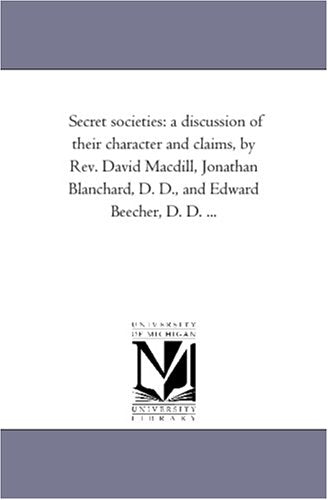 Secret societies: a discussion of their character and claims, by Rev. David Macdill, Jonathan Blanchard, D. D., and Edward Beecher, D. D. ... Politics & History