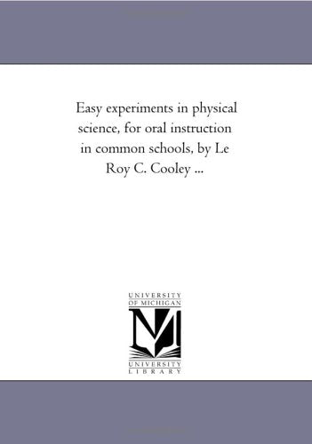 Easy experiments in physical science, for oral instruction in common schools, by Le Roy C. Cooley ... Politics & History