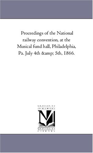 Proceedings of the National railway convention, at the Musical fund hall, Philadelphia, Pa. July 4th & 5th, 1866. Books