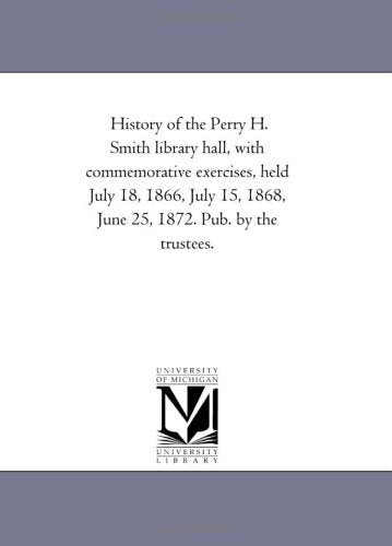 History of the Perry H. Smith library hall, with commemorative exercises, held July 18, 1866, July 15, 1868, June 25, 1872. Pub. by the trustees. Politics & History