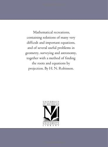 Mathematical recreations, containing solutions of many very difficult and important equations, and of several useful problems in geometry, surveying ... equations by projection. By H. N. Robinson Politics & History