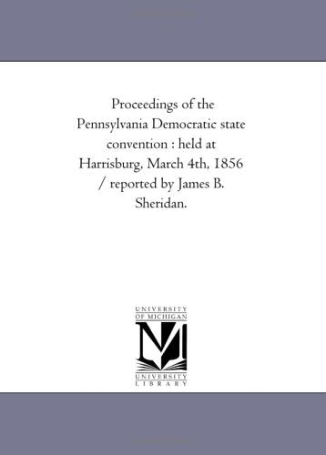 Proceedings of the Pennsylvania Democratic state convention : held at Harrisburg, March 4th, 1856 / reported by James B. Sheridan. Politics & History