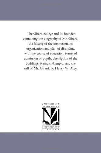 The Girard college and its founder: containing the biography of Mr. Girard, the history of the institution, its organization and plan of discipline, ... description of the buildings, &c. &c., and th Politics & History