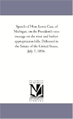 Speech of Hon. Lewis Cass, of Michigan, on the President's veto message on the river and harbor appropriation bills. Delivered in the Senate of the United States, July 7, 1856. Politics & History