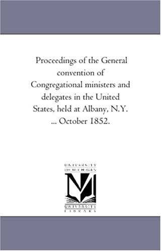 Proceedings of the General convention of Congregational ministers and delegates in the United States, held at Albany, N.Y. ... October 1852. Politics & History