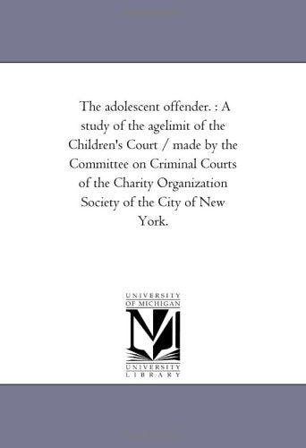 The adolescent offender. : A study of the agelimit of the Children's Court / made by the Committee on Criminal Courts of the Charity Organization Society of the City of New York. Politics & History