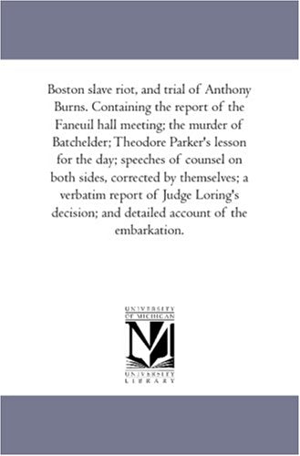 Boston slave riot, and trial of Anthony Burns. Containing the report of the Faneuil hall meeting; the murder of Batchelder; Theodore Parker's lesson ... themselves; a verbatim report of Judge Loring Politics & History