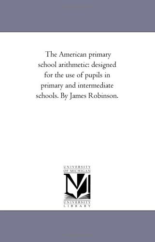 The American primary school arithmetic: designed for the use of pupils in primary and intermediate schools. By James Robinson. Politics & History