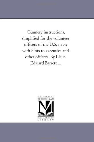 Gunnery instructions, simplified for the volunteer officers of the U.S. navy: with hints to executive and other officers. By Lieut. Edward Barrett ... Politics & History