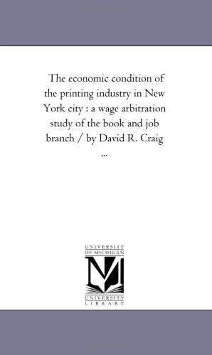 The economic condition of the printing industry in New York city : a wage arbitration study of the book and job branch / by David R. Craig ... Politics & History