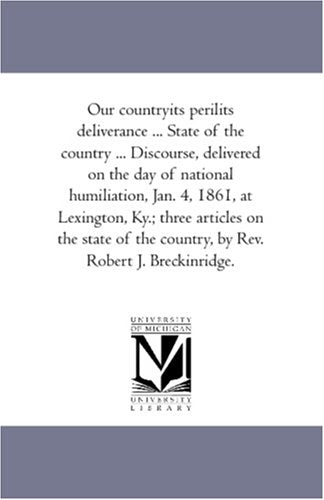 Our countryits perilits deliverance ... State of the country ... Discourse, delivered on the day of national humiliation, Jan. 4, 1861, at Lexington, ... the country, by Rev. Robert J. Breckinridge. Books