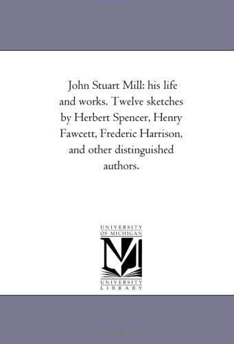 John Stuart Mill: his life and works. Twelve sketches by Herbert Spencer, Henry Fawcett, Frederic Harrison, and other distinguished authors. Politics & History