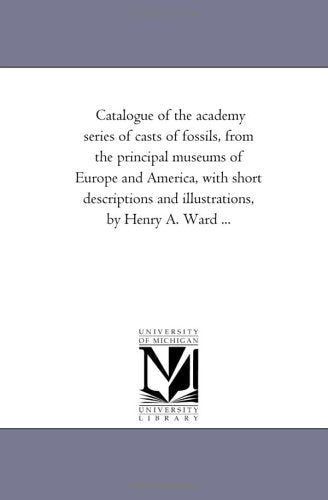 Catalogue of the academy series of casts of fossils, from the principal museums of Europe and America, with short descriptions and illustrations, by Henry A. Ward ... Politics & History