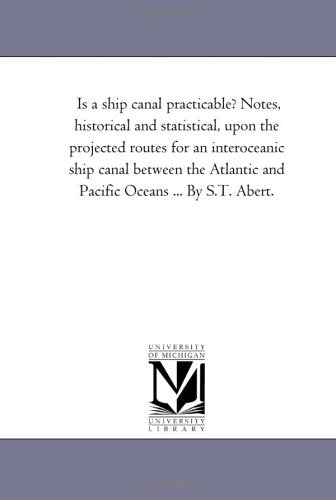 Is a ship canal practicable? Notes, historical and statistical, upon the projected routes for an interoceanic ship canal between the Atlantic and Pacific Oceans ... By S.T. Abert. Politics & History