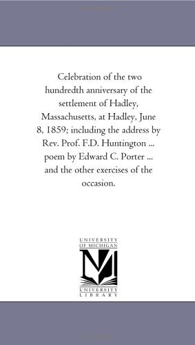 Celebration of the two hundredth anniversary of the settlement of Hadley, Massachusetts, at Hadley, June 8, 1859; including the address by Rev. Prof. ... ... and the other exercises of the occasion. Politics & History
