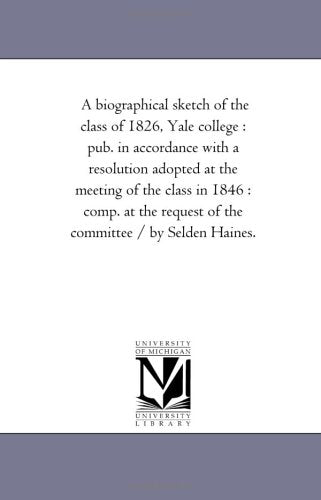 A biographical sketch of the class of 1826, Yale college : pub. in accordance with a resolution adopted at the meeting of the class in 1846 : comp. at the request of the committee / by Selden Haines. Politics & History