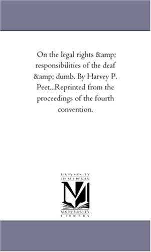 On the legal rights & responsibilities of the deaf & dumb. By Harvey P. Peet...Reprinted from the proceedings of the fourth convention. Politics & History