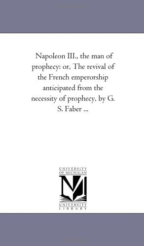 Napoleon III., the man of prophecy: or, The revival of the French emperorship anticipated from the necessity of prophecy, by G. S. Faber ... Politics & History