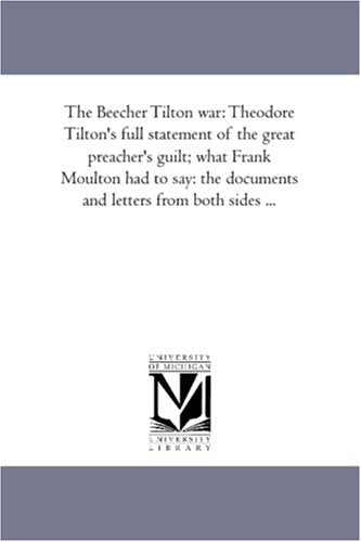 The Beecher Tilton war: Theodore Tilton's full statement of the great preacher's guilt; what Frank Moulton had to say: the documents and letters from both sides ... Books
