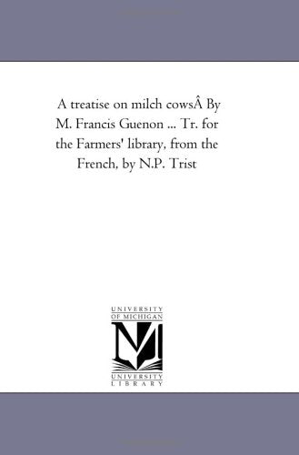 A treatise on milch cowsˆ By M. Francis Guenon ... Tr. for the Farmers' library, from the French, by N.P. Trist Politics & History