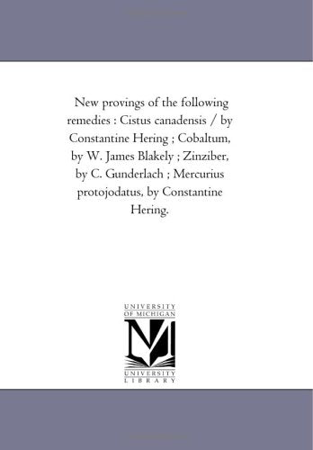 New provings of the following remedies : Cistus canadensis / by Constantine Hering ; Cobaltum, by W. James Blakely ; Zinziber, by C. Gunderlach ; Mercurius protojodatus, by Constantine Hering. Politics & History