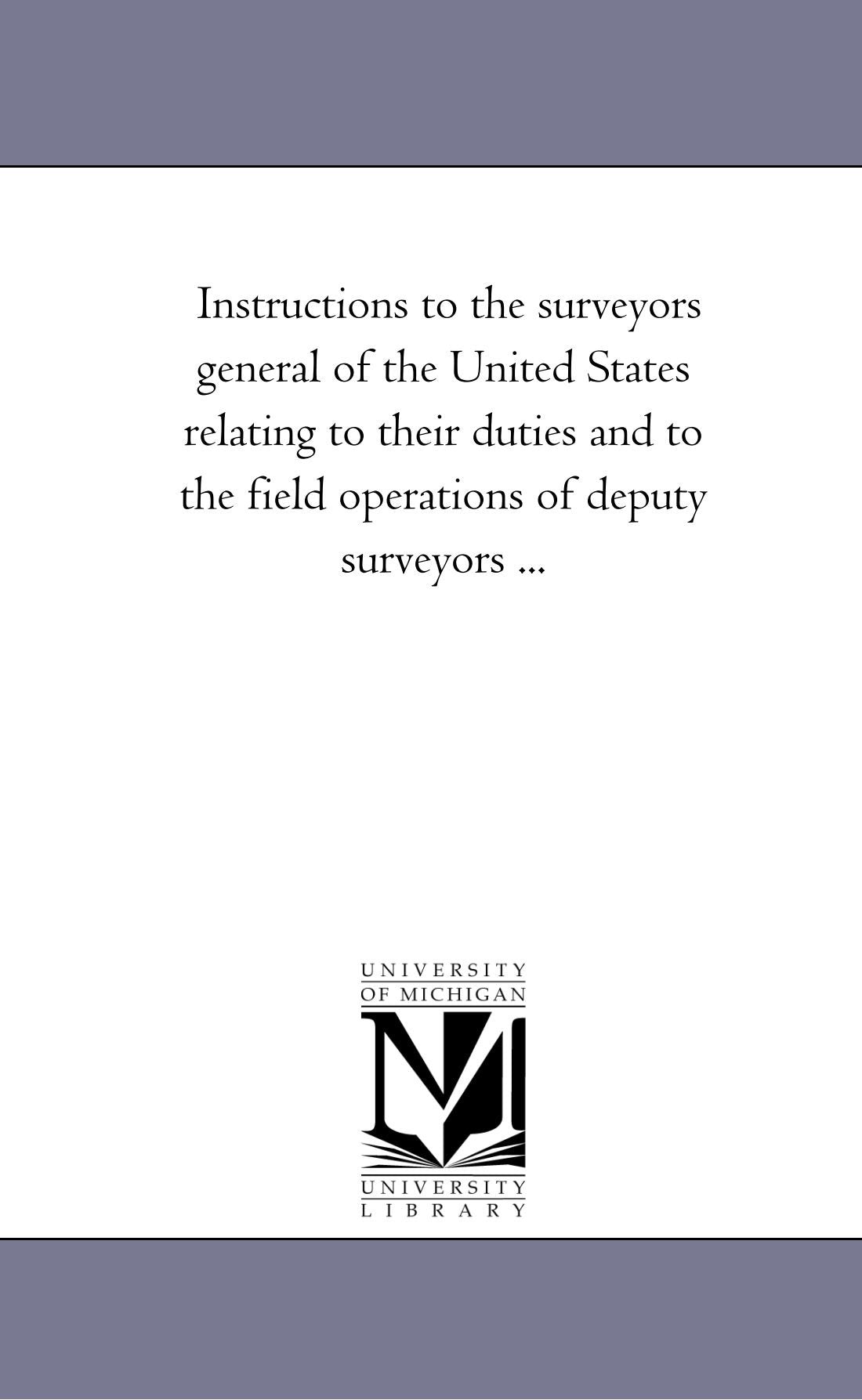 Instructions to the surveyors general of the United States relating to their duties and to the field operations of deputy surveyors . . . Social Sciences