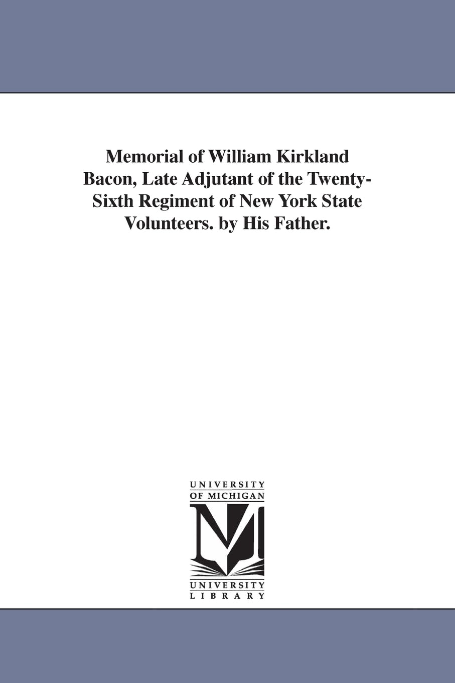 Memorial of William Kirkland Bacon, late adjutant of the Twentysixth regiment of New York state volunteers. By his father. Posters
