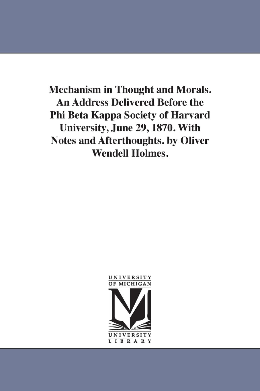 Mechanism in thought and morals. An address delivered before the Phi Beta Kappa Society of Harvard University, June 29, 1870. With notes and afterthoughts. By Oliver Wendell Holmes. Social Sciences