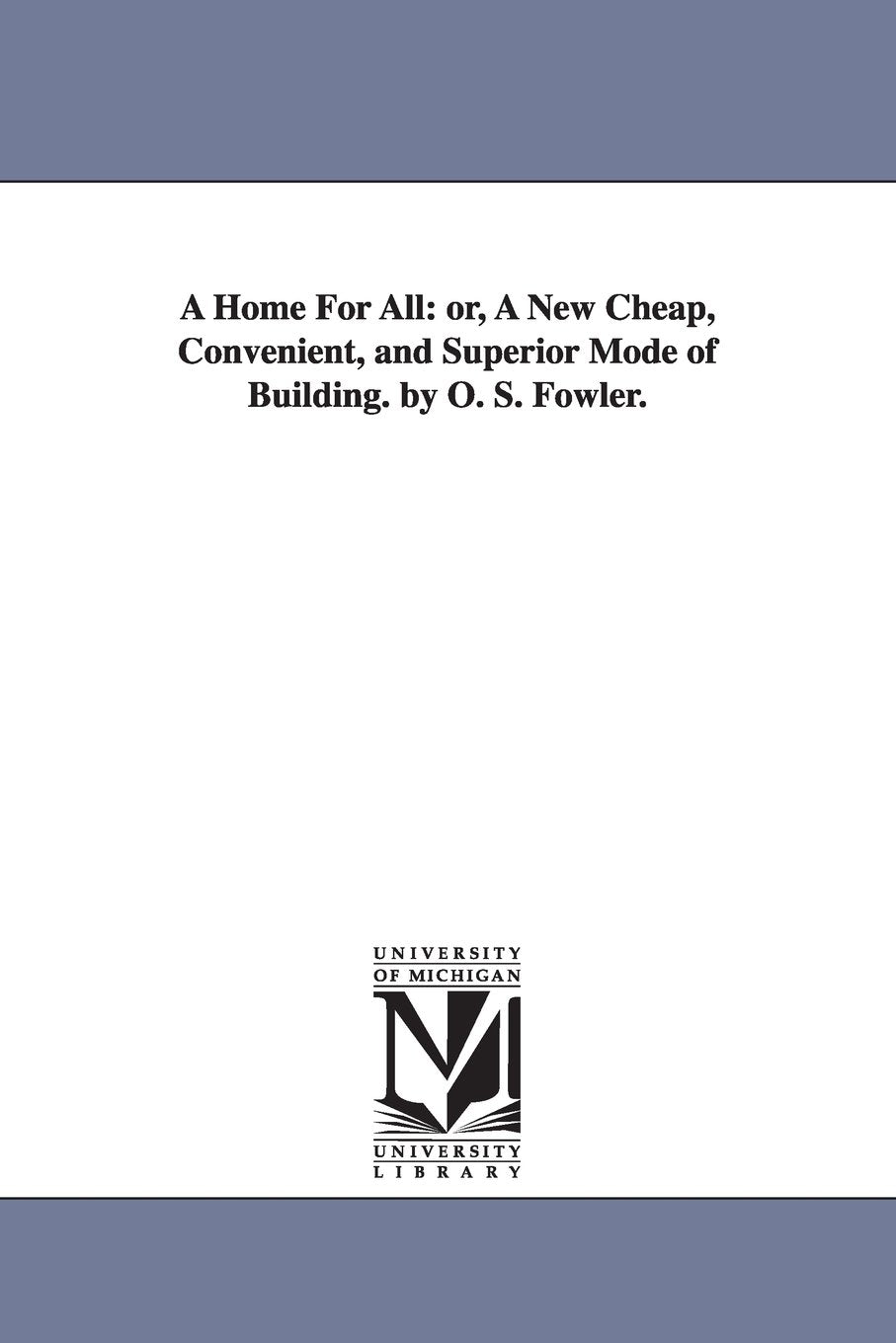 A home for all: or, A new cheap, convenient, and superior mode of building. By O. S. Fowler. Social Sciences