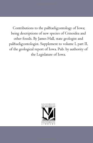 Contributions to the palæontology of Iowa; being descriptions of new species of Crinoidea and other fossils. By James Hall, state geologist and ... report of Iowa. Pub. by authority of the Le Politics & History