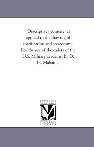 Descriptive geometry, as applied to the drawing of fortification and stereotomy. For the use of the cadets of the U.S. Military academy. By D. H. Mahan ... Politics & History