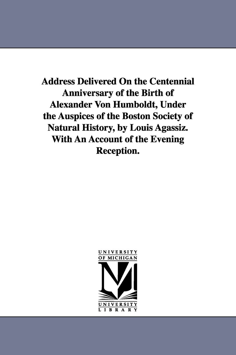 Address delivered on the centennial anniversary of the birth of Alexander von Humboldt, under the auspices of the Boston society of natural history, ... With an account of the evening reception. Social Sciences
