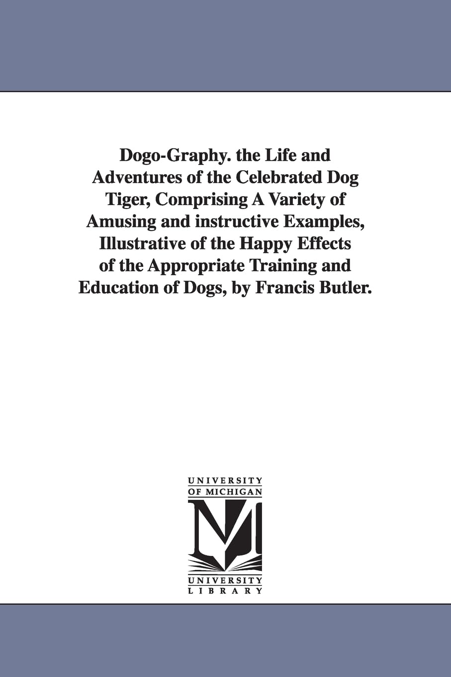 Dogography. The life and adventures of the celebrated dog Tiger, comprising a variety of amusing and instructive examples, illustrative of the happy ... and education of dogs, by Francis Butler. Social Sciences