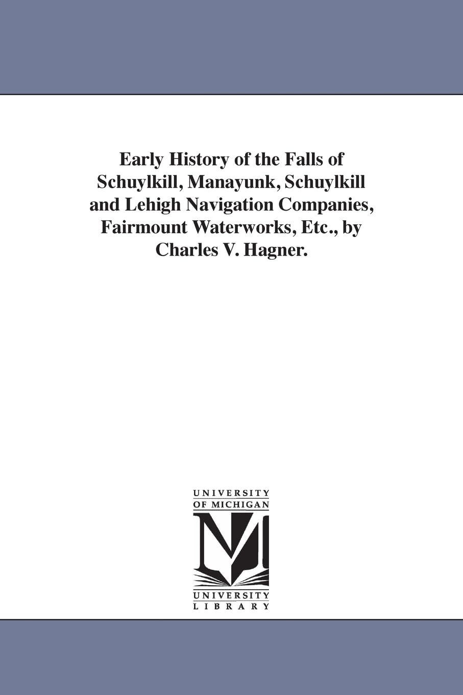 Early history of the falls of Schuylkill, Manayunk, Schuylkill and Lehigh navigation companies, Fairmount waterworks, etc., by Charles V. Hagner. Social Sciences